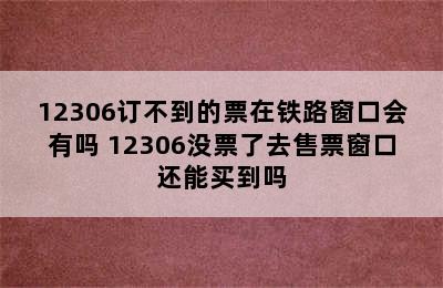 12306订不到的票在铁路窗口会有吗 12306没票了去售票窗口还能买到吗